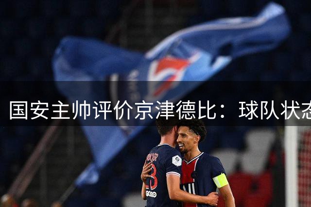国安主帅评价京津德比：球队状态回升盼复仇