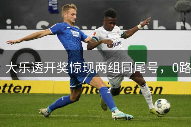 大乐透开奖惊现两组同尾号，0路龙头热度攀升引关注