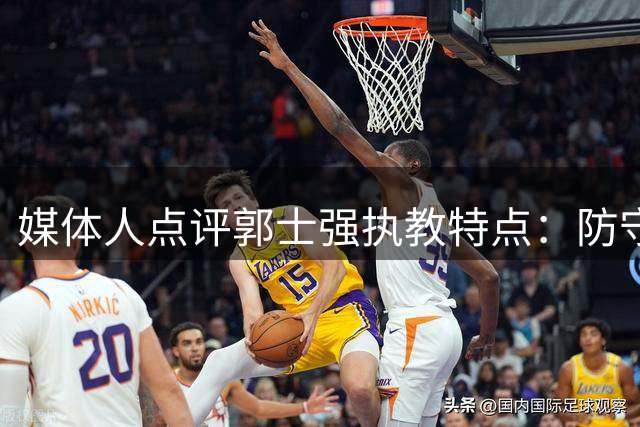 媒体人点评郭士强执教特点：防守出色进攻乏善可陈