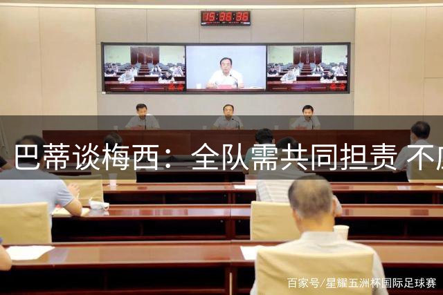 巴蒂谈梅西：全队需共同担责 不应神化球星