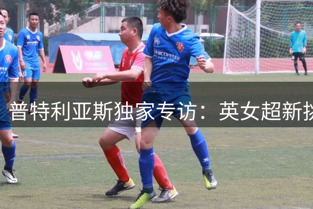 普特利亚斯独家专访：英女超新挑战激发全能球员进化之路