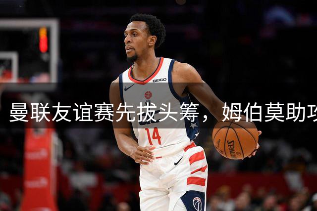 曼联友谊赛先拔头筹，姆伯莫助攻齐尔克泽建功