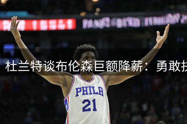 杜兰特谈布伦森巨额降薪：勇敢抉择终获回报