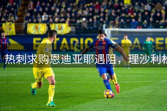 热刺求购恩迪亚耶遇阻，理沙利松决定成关键