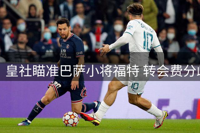 皇社瞄准巴萨小将福特 转会费分歧或成障碍
