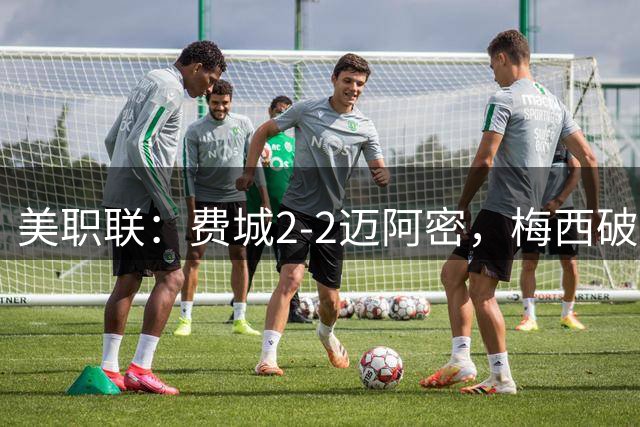 美职联：费城2-2迈阿密，梅西破门，苏亚雷斯送助攻