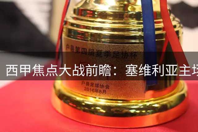 西甲焦点大战前瞻：塞维利亚主场迎战马竞实力解析