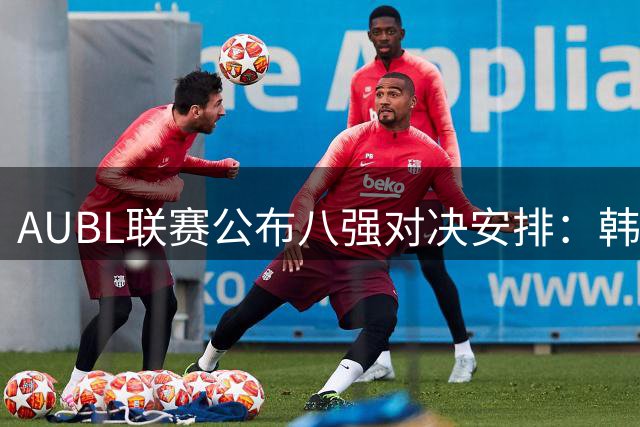 AUBL联赛公布八强对决安排：韩国队对阵日本劲旅